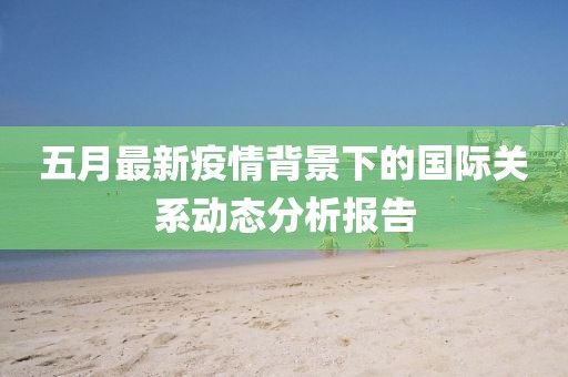 五月最新疫情背景下的国际关系动态分析报告