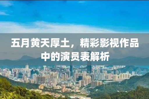 五月黄天厚土，精彩影视作品中的演员表解析