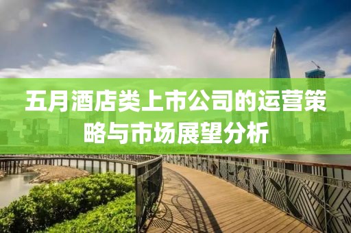 五月酒店类上市公司的运营策略与市场展望分析