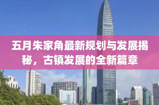 五月朱家角最新规划与发展揭秘，古镇发展的全新篇章