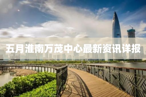 五月淮南万茂中心最新资讯详报