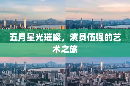 五月星光璀璨，演员伍强的艺术之旅