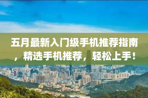 五月最新入门级手机推荐指南，精选手机推荐，轻松上手！