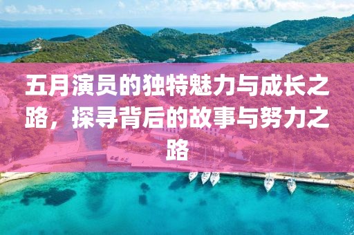 五月演员的独特魅力与成长之路，探寻背后的故事与努力之路