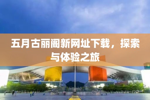 五月古丽阁新网址下载，探索与体验之旅