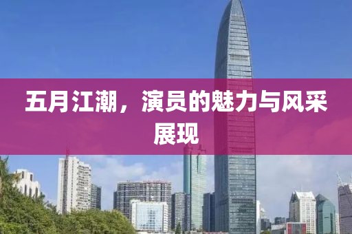 五月江潮，演员的魅力与风采展现