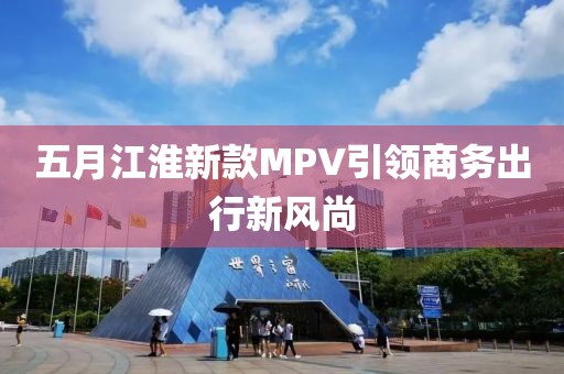 五月江淮新款MPV引领商务出行新风尚