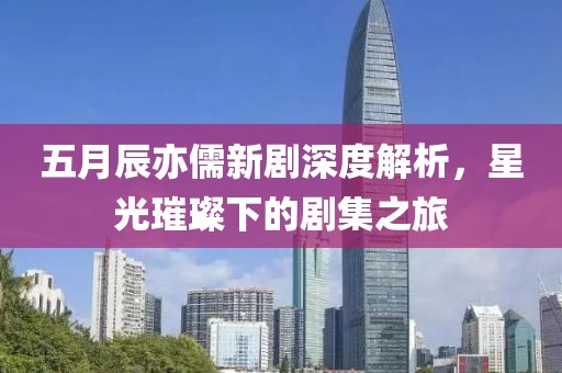 五月辰亦儒新剧深度解析，星光璀璨下的剧集之旅