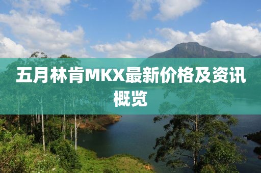 五月林肯MKX最新价格及资讯概览