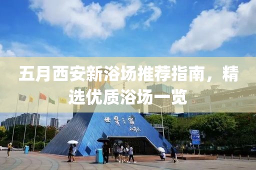 五月西安新浴场推荐指南，精选优质浴场一览