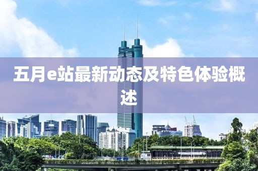 五月e站最新动态及特色体验概述