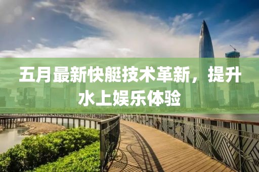 五月最新快艇技术革新，提升水上娱乐体验