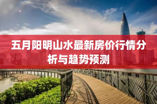 五月阳明山水最新房价行情分析与趋势预测
