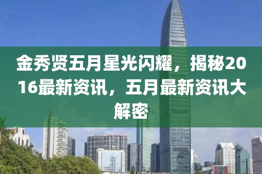 金秀贤五月星光闪耀，揭秘2016最新资讯，五月最新资讯大解密