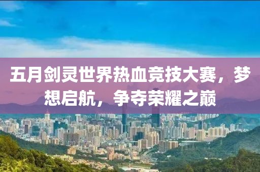 五月剑灵世界热血竞技大赛，梦想启航，争夺荣耀之巅