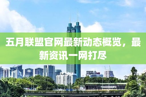 五月联盟官网最新动态概览，最新资讯一网打尽