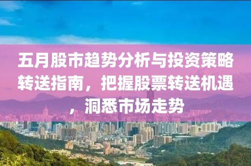 五月股市趋势分析与投资策略转送指南，把握股票转送机遇，洞悉市场走势