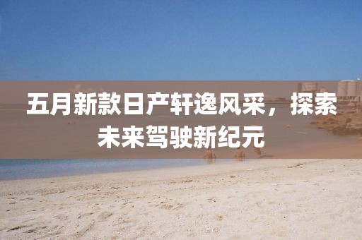 五月新款日产轩逸风采，探索未来驾驶新纪元