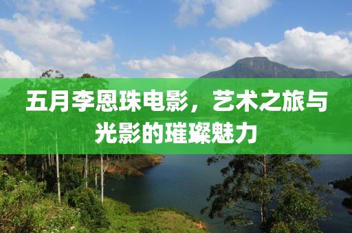 五月李恩珠电影，艺术之旅与光影的璀璨魅力