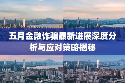 五月金融诈骗最新进展深度分析与应对策略揭秘