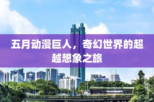 五月动漫巨人，奇幻世界的超越想象之旅