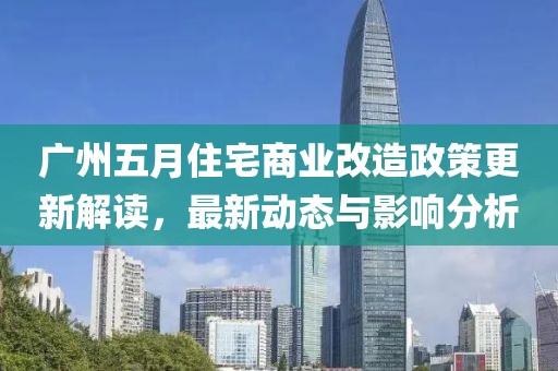 广州五月住宅商业改造政策更新解读，最新动态与影响分析