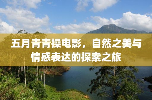 五月青青操电影，自然之美与情感表达的探索之旅
