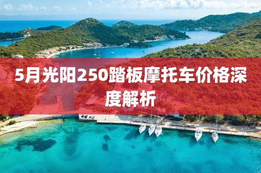 5月光阳250踏板摩托车价格深度解析