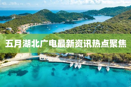 五月湖北广电最新资讯热点聚焦
