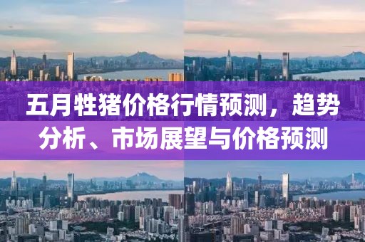 五月牲猪价格行情预测，趋势分析、市场展望与价格预测