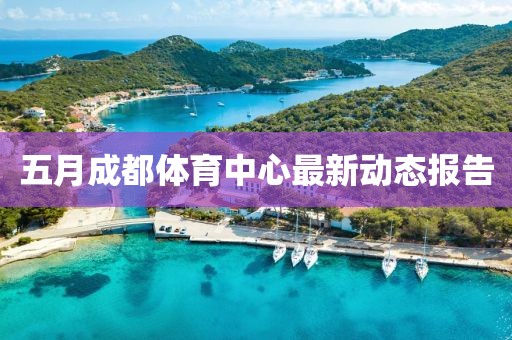 五月成都体育中心最新动态报告