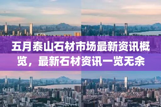 五月泰山石材市场最新资讯概览，最新石材资讯一览无余
