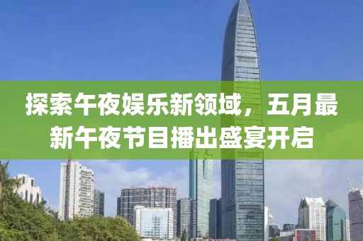 探索午夜娱乐新领域，五月最新午夜节目播出盛宴开启
