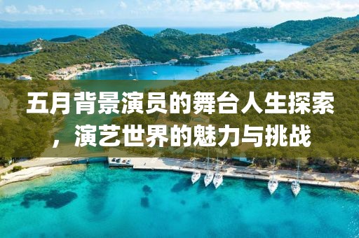 五月背景演员的舞台人生探索，演艺世界的魅力与挑战