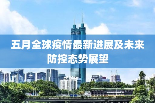 五月全球疫情最新进展及未来防控态势展望