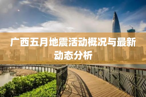 广西五月地震活动概况与最新动态分析