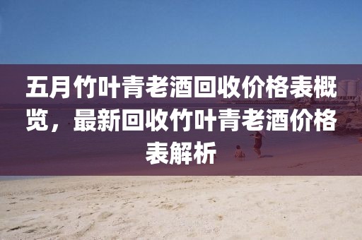 五月竹叶青老酒回收价格表概览，最新回收竹叶青老酒价格表解析