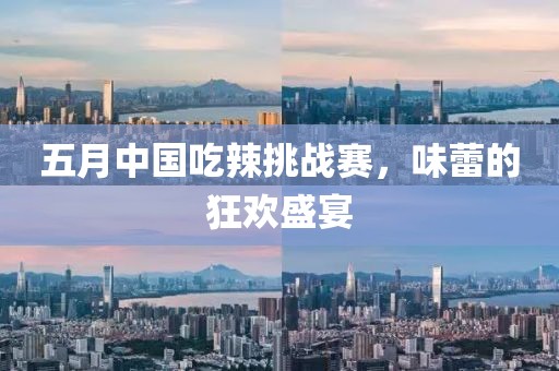 五月中国吃辣挑战赛，味蕾的狂欢盛宴