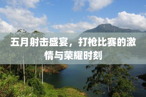五月射击盛宴，打枪比赛的激情与荣耀时刻