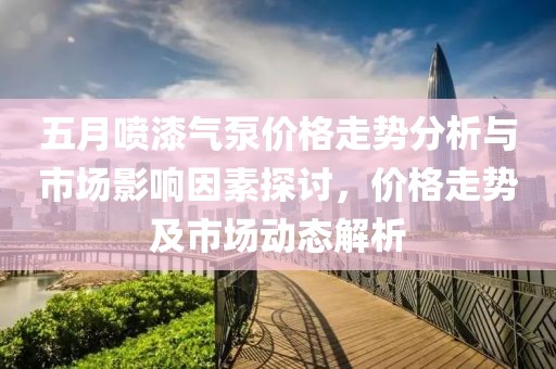 五月喷漆气泵价格走势分析与市场影响因素探讨，价格走势及市场动态解析