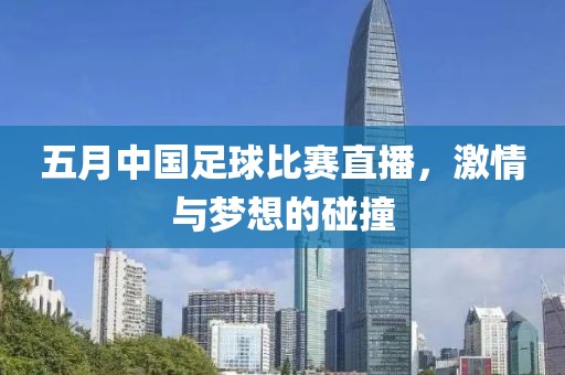 五月中国足球比赛直播，激情与梦想的碰撞