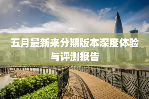 五月最新来分期版本深度体验与评测报告
