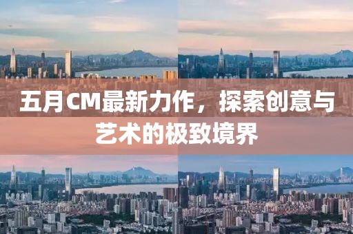 五月CM最新力作，探索创意与艺术的极致境界