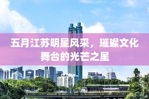 五月江苏明星风采，璀璨文化舞台的光芒之星