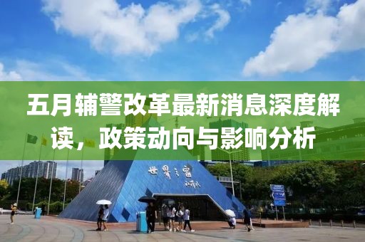 五月辅警改革最新消息深度解读，政策动向与影响分析