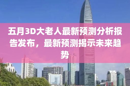 五月3D大老人最新预测分析报告发布，最新预测揭示未来趋势