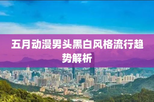 五月动漫男头黑白风格流行趋势解析