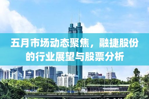 五月市场动态聚焦，融捷股份的行业展望与股票分析