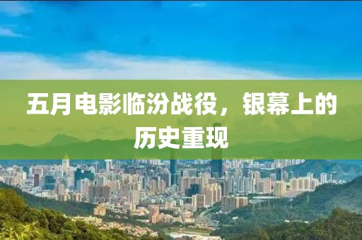 五月电影临汾战役，银幕上的历史重现