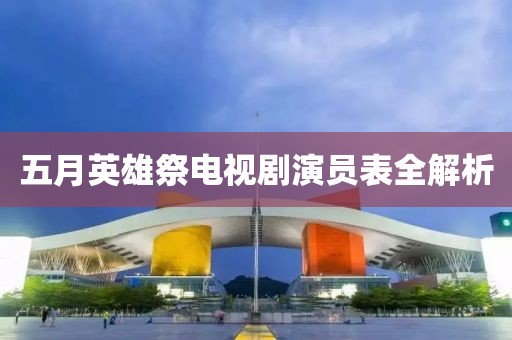 五月英雄祭电视剧演员表全解析